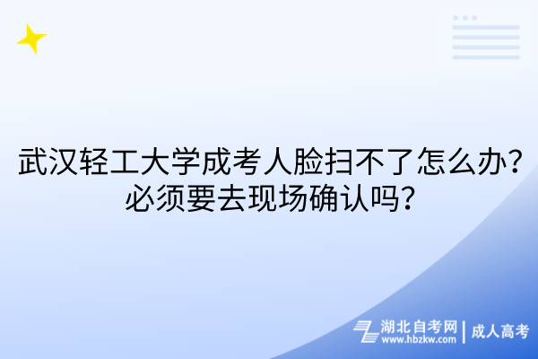 武漢輕工大學(xué)成考人臉掃不了怎么辦？必須要去現(xiàn)場確認(rèn)嗎？