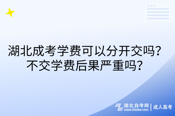 湖北成考學(xué)費可以分開交嗎？不交學(xué)費后果嚴(yán)重嗎？