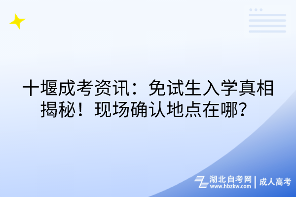 十堰成考資訊：免試生入學(xué)真相揭秘！現(xiàn)場確認(rèn)地點在哪？