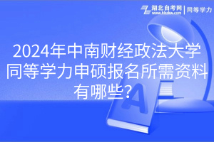 2024年中南財經(jīng)政法大學(xué)同等學(xué)力申碩報名所需資料有哪些？