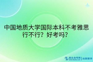 中國地質(zhì)大學(xué)國際本科不考雅思行不行？好考嗎？