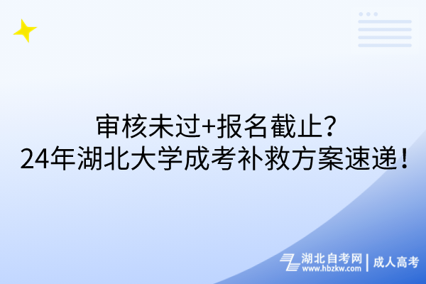 審核未過+報名截止？24年湖北大學成考補救方案速遞！