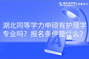 湖北同等學(xué)力申碩有護(hù)理學(xué)專業(yè)嗎？報(bào)名條件是什么？