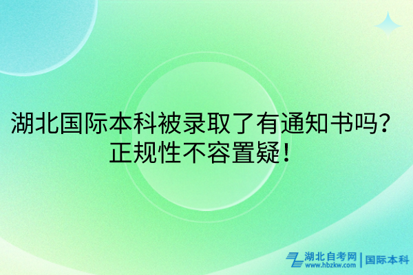 湖北國(guó)際本科被錄取了有通知書(shū)嗎？正規(guī)性不容置疑！