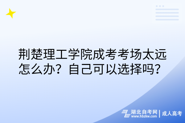 荊楚理工學(xué)院成考考場(chǎng)太遠(yuǎn)怎么辦？自己可以選擇嗎？