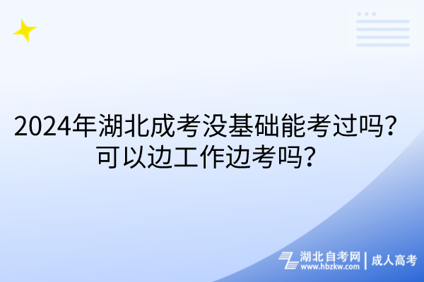 2024年湖北成考沒(méi)基礎(chǔ)能考過(guò)嗎？可以邊工作邊考嗎？