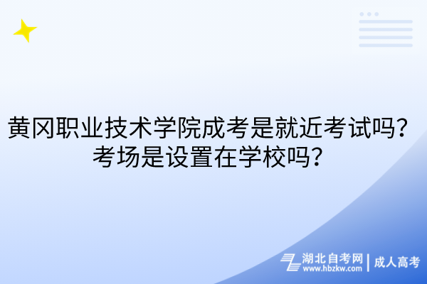 黃岡職業(yè)技術(shù)學院成考是就近考試嗎？考場是設(shè)置在學校嗎？