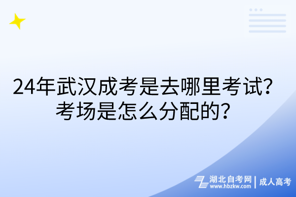 24年武漢成考是去哪里考試？考場(chǎng)是怎么分配的？