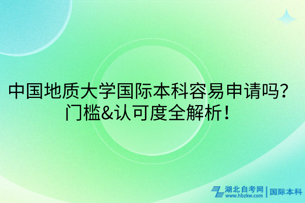 中國(guó)地質(zhì)大學(xué)國(guó)際本科容易申請(qǐng)嗎？門檻&認(rèn)可度全解析！