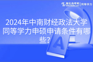 2024年中南財(cái)經(jīng)政法大學(xué)同等學(xué)力申碩申請(qǐng)條件有哪些？