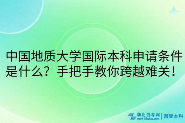 中國(guó)地質(zhì)大學(xué)國(guó)際本科申請(qǐng)條件是什么？手把手教你跨越難關(guān)！