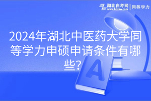 2024年湖北中醫(yī)藥大學(xué)同等學(xué)力申碩申請(qǐng)條件有哪些？
