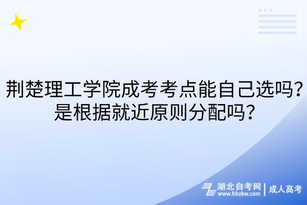 荊楚理工學(xué)院成考考點(diǎn)能自己選嗎？是根據(jù)就近原則分配嗎？