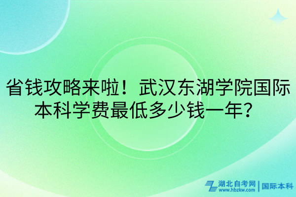 省錢攻略來啦！武漢東湖學(xué)院國際本科學(xué)費(fèi)最低多少錢一年？