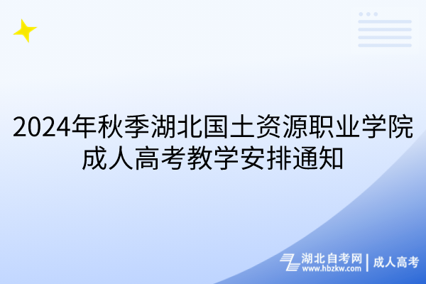 2024年秋季湖北國土資源職業(yè)學院成人高考教學安排通知