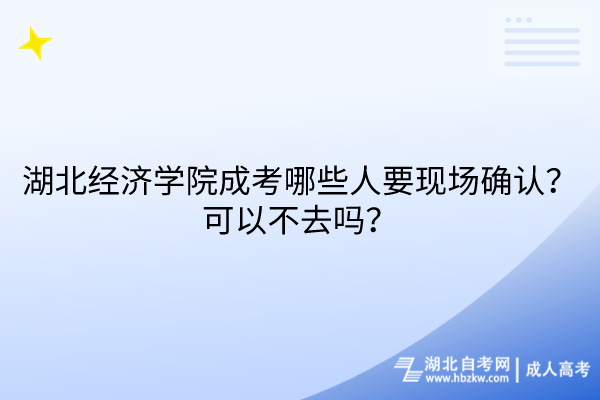 湖北經(jīng)濟(jì)學(xué)院成考哪些人要現(xiàn)場確認(rèn)？可以不去嗎？