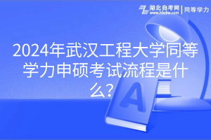 2024年武漢工程大學(xué)同等學(xué)力申碩考試流程是什么？