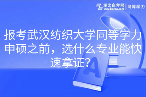 報考武漢紡織大學(xué)同等學(xué)力申碩之前，選什么專業(yè)能快速拿證？