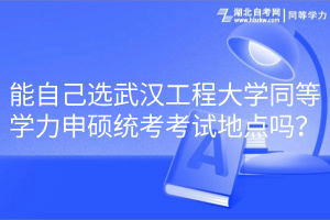 能自己選武漢工程大學(xué)同等學(xué)力申碩統(tǒng)考考試地點(diǎn)嗎？