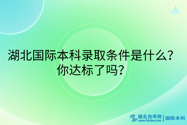 湖北國際本科錄取條件是什么？你達(dá)標(biāo)了嗎？