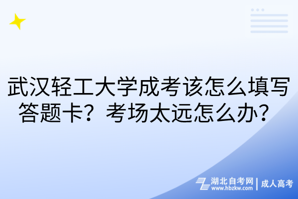 武漢輕工大學(xué)成考該怎么填寫答題卡？考場(chǎng)太遠(yuǎn)怎么辦？