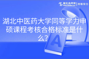 湖北中醫(yī)藥大學(xué)同等學(xué)力申碩課程考核合格標(biāo)準(zhǔn)是什么？