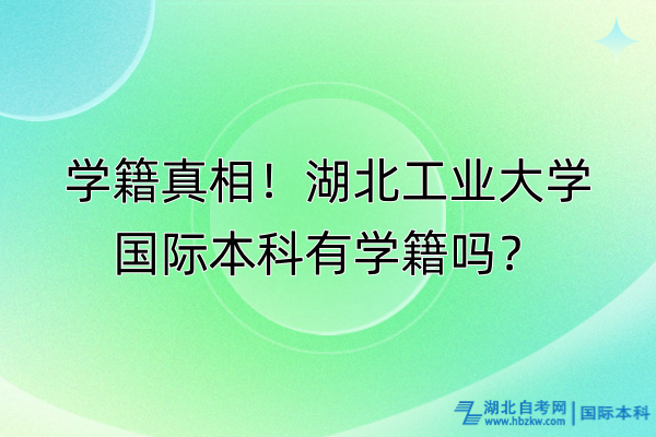 學(xué)籍真相！湖北工業(yè)大學(xué)國際本科有學(xué)籍嗎？