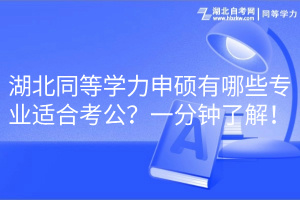 湖北同等學(xué)力申碩有哪些專業(yè)適合考公？一分鐘了解！