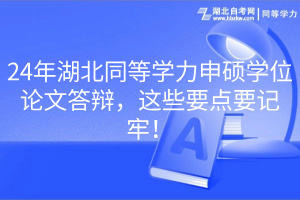 24年湖北同等學(xué)力申碩學(xué)位論文答辯，這些要點(diǎn)要記牢！