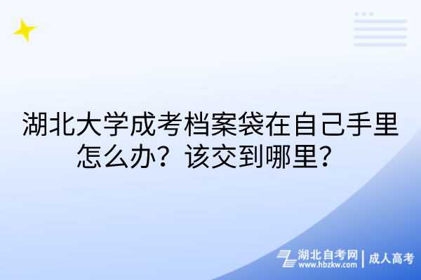 湖北大學(xué)成考檔案袋在自己手里怎么辦？該交到哪里？