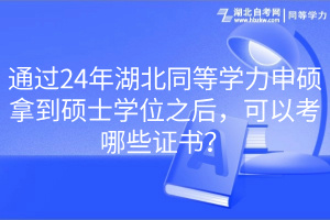通過24年湖北同等學力申碩拿到碩士學位之后，可以考哪些證書？