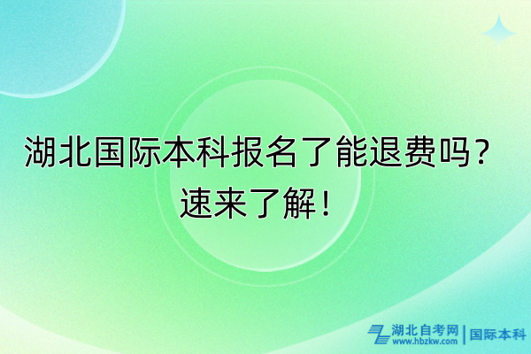 湖北國(guó)際本科報(bào)名了能退費(fèi)嗎？速來(lái)了解！