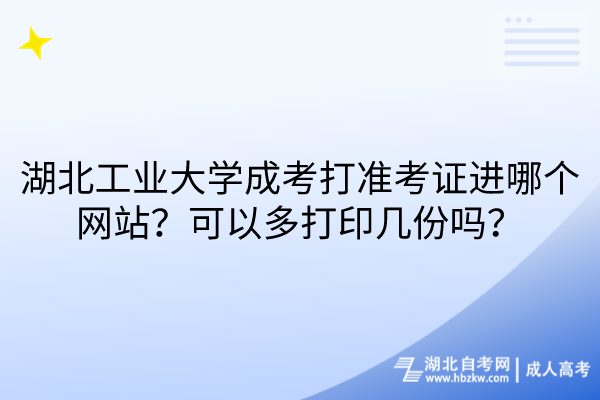 湖北工業(yè)大學(xué)成考打準(zhǔn)考證進(jìn)哪個網(wǎng)站？可以多打印幾份嗎？