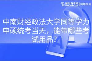 中南財經(jīng)政法大學同等學力申碩統(tǒng)考當天，能帶哪些考試用品？