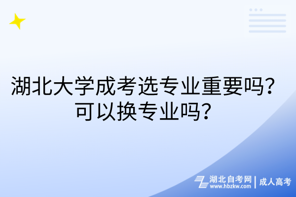 湖北大學成考選專業(yè)重要嗎？可以換專業(yè)嗎？