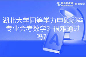 湖北大學(xué)同等學(xué)力申碩哪些專業(yè)會(huì)考數(shù)學(xué)？很難通過(guò)嗎？