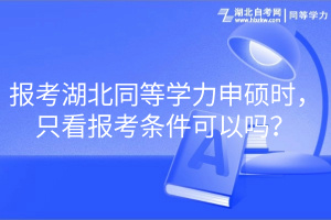 報考湖北同等學(xué)力申碩時，只看報考條件可以嗎？