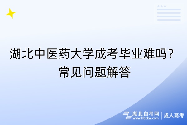 湖北中醫(yī)藥大學(xué)成考畢業(yè)難嗎？常見問題解答