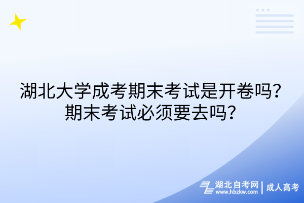 湖北大學(xué)成考期末考試是開卷嗎？期末考試必須要去嗎？