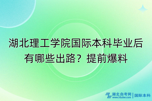 湖北理工學(xué)院國(guó)際本科畢業(yè)后有哪些出路？提前爆料