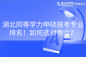 湖北同等學力申碩報考專業(yè)排名！如何選對專業(yè)？