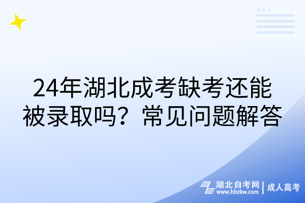 24年湖北成考缺考還能被錄取嗎？常見問題解答