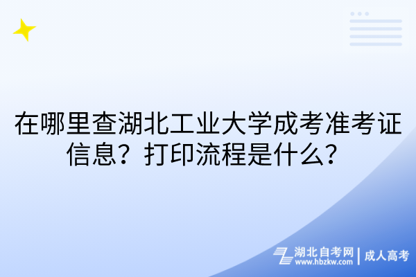 在哪里查湖北工業(yè)大學(xué)成考準(zhǔn)考證信息？打印流程是什么？