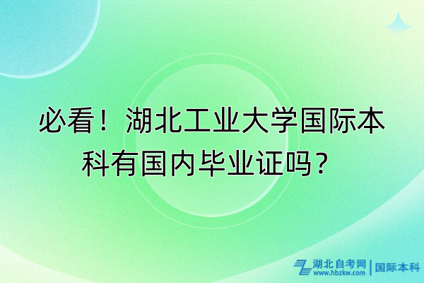 必看！湖北工業(yè)大學(xué)國際本科有國內(nèi)畢業(yè)證嗎？