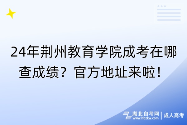 24年荊州教育學(xué)院成考在哪查成績？官方地址來啦！