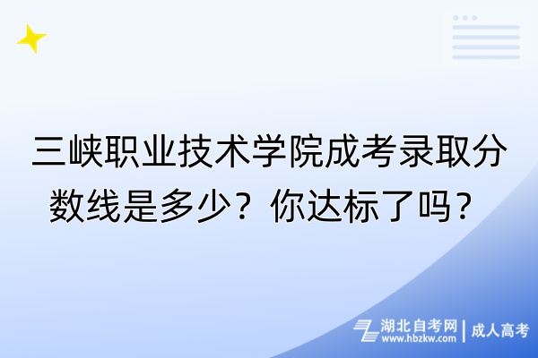 三峽職業(yè)技術(shù)學院成考錄取分數(shù)線是多少？你達標了嗎？