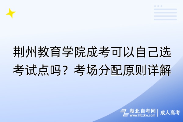 荊州教育學(xué)院成考可以自己選考試點(diǎn)嗎？考場(chǎng)分配原則詳解