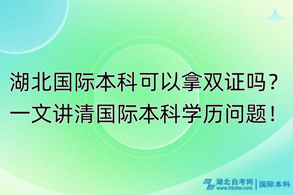 湖北國際本科可以拿雙證嗎？一文講清國際本科學(xué)歷問題！