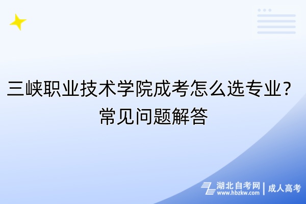 三峽職業(yè)技術(shù)學(xué)院成考怎么選專業(yè)？常見(jiàn)問(wèn)題解答
