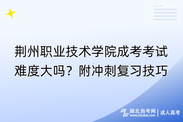 荊州職業(yè)技術(shù)學院成考考試難度大嗎？附?jīng)_刺復(fù)習技巧